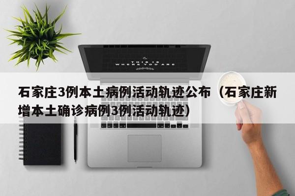 石家庄3例本土病例活动轨迹公布（石家庄新增本土确诊病例3例活动轨迹）