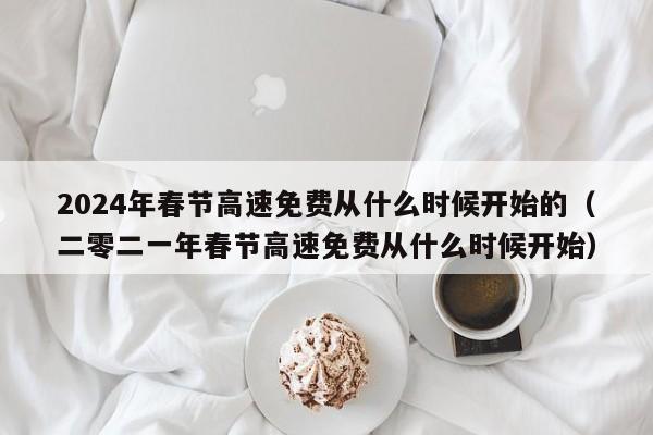 2024年春节高速免费从什么时候开始的（二零二一年春节高速免费从什么时候开始）