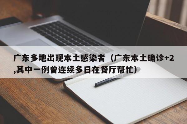 广东多地出现本土感染者（广东本土确诊+2,其中一例曾连续多日在餐厅帮忙）