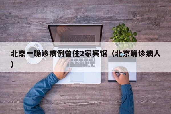 北京一确诊病例曾住2家宾馆（北京确诊病人）