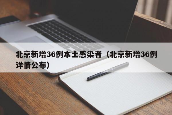 北京新增36例本土感染者（北京新增36例详情公布）
