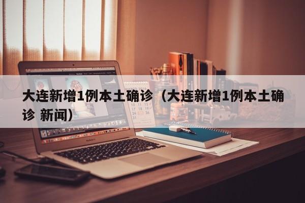 大连新增1例本土确诊（大连新增1例本土确诊 新闻）