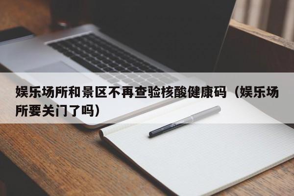 娱乐场所和景区不再查验核酸健康码（娱乐场所要关门了吗）