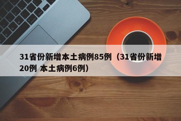 31省份新增本土病例85例（31省份新增20例 本土病例6例）