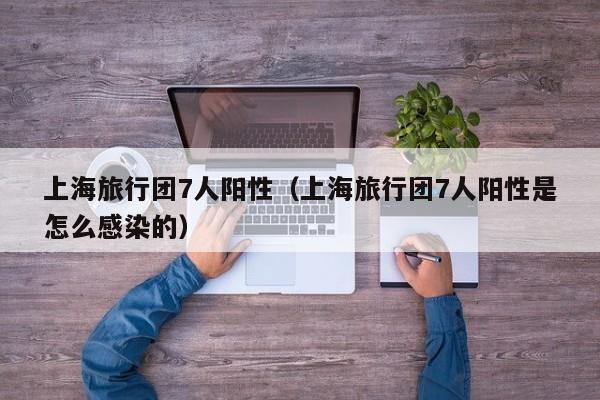 上海旅行团7人阳性（上海旅行团7人阳性是怎么感染的）