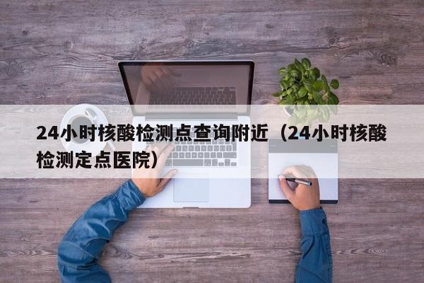24小时核酸检测点查询附近（24小时核酸检测定点医院）