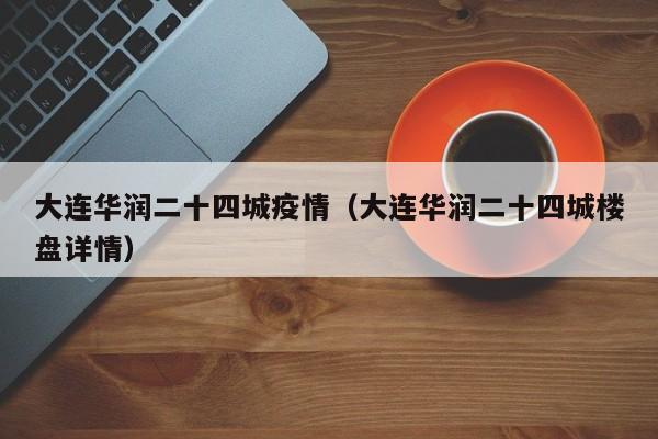 大连华润二十四城疫情（大连华润二十四城楼盘详情）