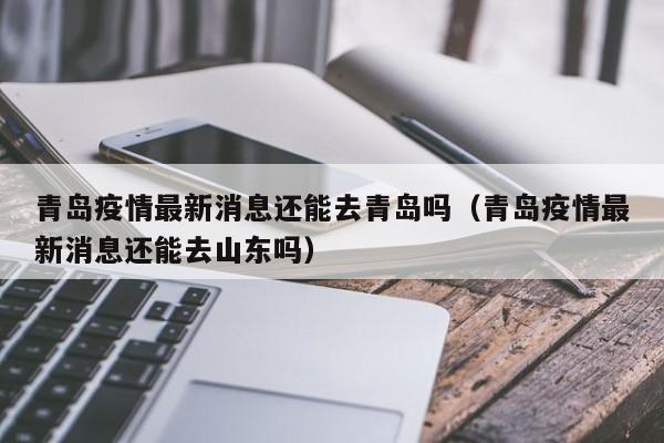 青岛疫情最新消息还能去青岛吗（青岛疫情最新消息还能去山东吗）