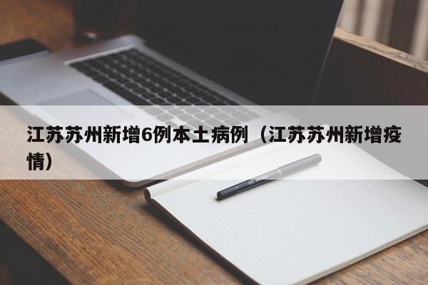 江苏苏州新增6例本土病例（江苏苏州新增疫情）