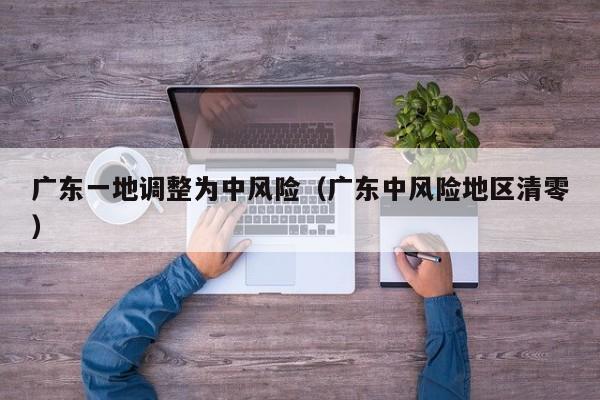 广东一地调整为中风险（广东中风险地区清零）