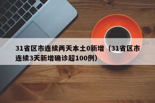 31省区市连续两天本土0新增（31省区市连续3天新增确诊超100例）