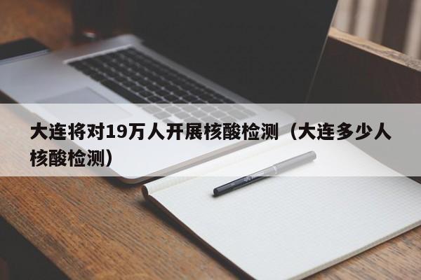 大连将对19万人开展核酸检测（大连多少人核酸检测）