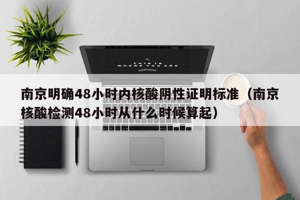 南京明确48小时内核酸阴性证明标准（南京核酸检测48小时从什么时候算起）