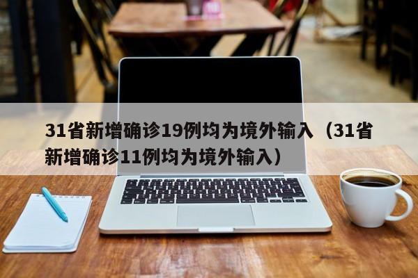 31省新增确诊19例均为境外输入（31省新增确诊11例均为境外输入）