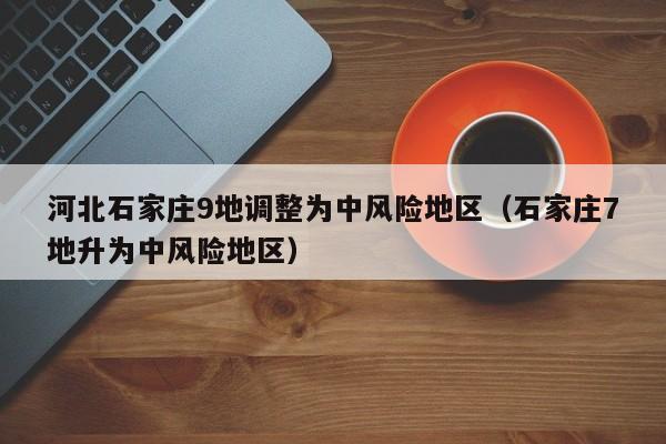 河北石家庄9地调整为中风险地区（石家庄7地升为中风险地区）