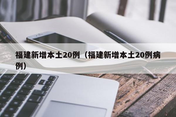福建新增本土20例（福建新增本土20例病例）