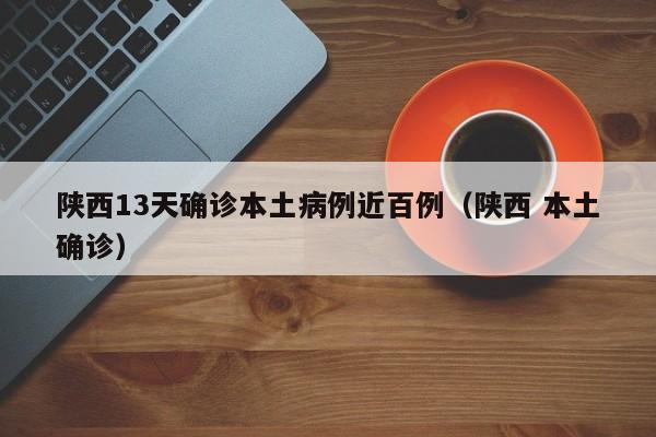 陕西13天确诊本土病例近百例（陕西 本土确诊）