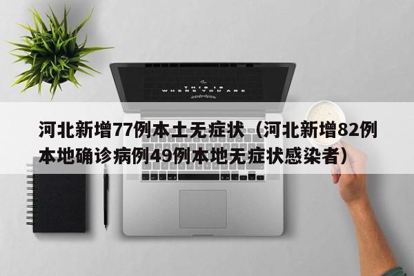 河北新增77例本土无症状（河北新增82例本地确诊病例49例本地无症状感染者）