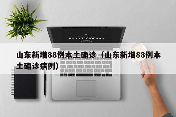 山东新增88例本土确诊（山东新增88例本土确诊病例）