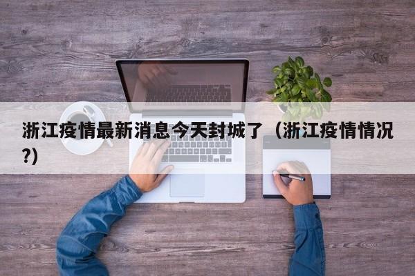 浙江疫情最新消息今天封城了（浙江疫情情况?）