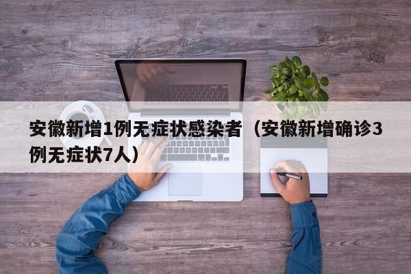 安徽新增1例无症状感染者（安徽新增确诊3例无症状7人）