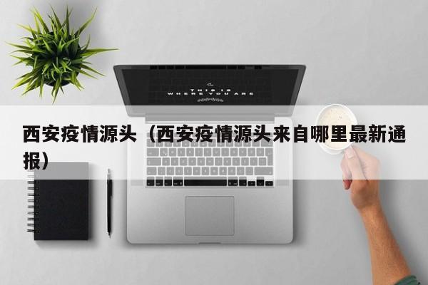 西安疫情源头（西安疫情源头来自哪里最新通报）