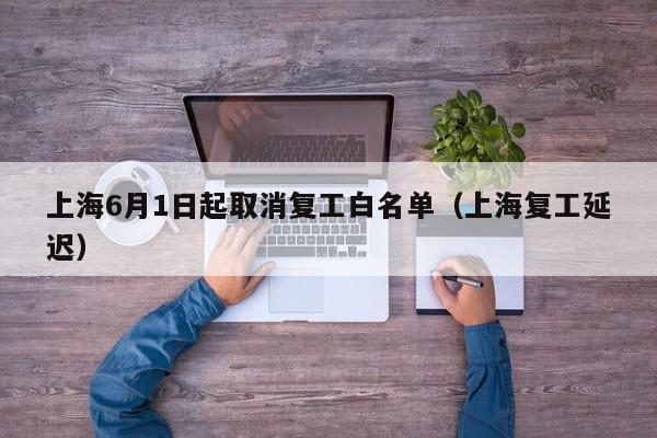 上海6月1日起取消复工白名单（上海复工延迟）