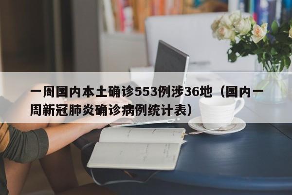 一周国内本土确诊553例涉36地（国内一周新冠肺炎确诊病例统计表）