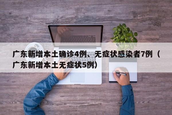 广东新增本土确诊4例、无症状感染者7例（广东新增本土无症状5例）