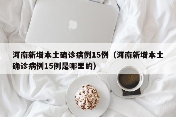 河南新增本土确诊病例15例（河南新增本土确诊病例15例是哪里的）