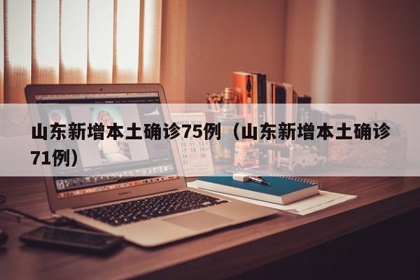 山东新增本土确诊75例（山东新增本土确诊71例）