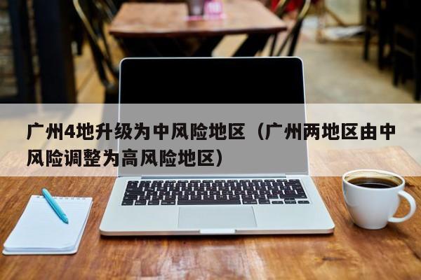 广州4地升级为中风险地区（广州两地区由中风险调整为高风险地区）