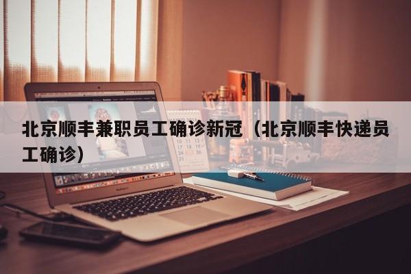 北京顺丰兼职员工确诊新冠（北京顺丰快递员工确诊）