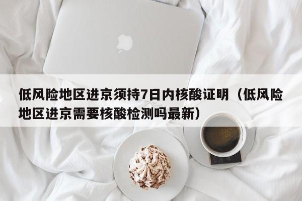 低风险地区进京须持7日内核酸证明（低风险地区进京需要核酸检测吗最新）