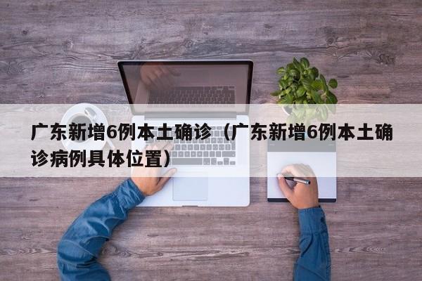广东新增6例本土确诊（广东新增6例本土确诊病例具体位置）