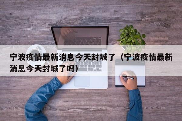 宁波疫情最新消息今天封城了（宁波疫情最新消息今天封城了吗）