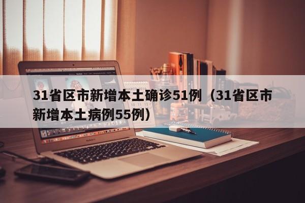31省区市新增本土确诊51例（31省区市新增本土病例55例）