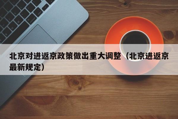 北京对进返京政策做出重大调整（北京进返京最新规定）