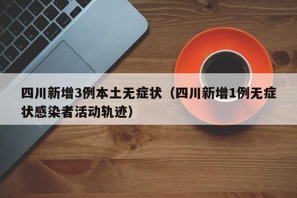 四川新增3例本土无症状（四川新增1例无症状感染者活动轨迹）