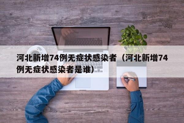 河北新增74例无症状感染者（河北新增74例无症状感染者是谁）