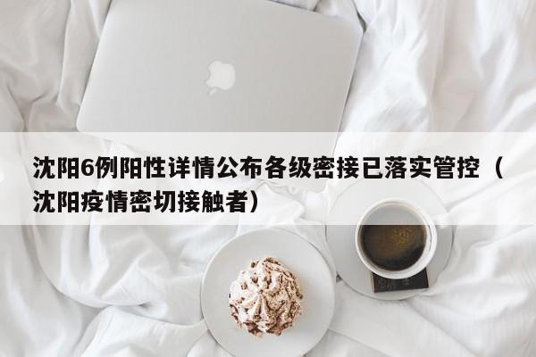 沈阳6例阳性详情公布各级密接已落实管控（沈阳疫情密切接触者）