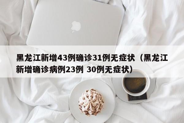 黑龙江新增43例确诊31例无症状（黑龙江新增确诊病例23例 30例无症状）