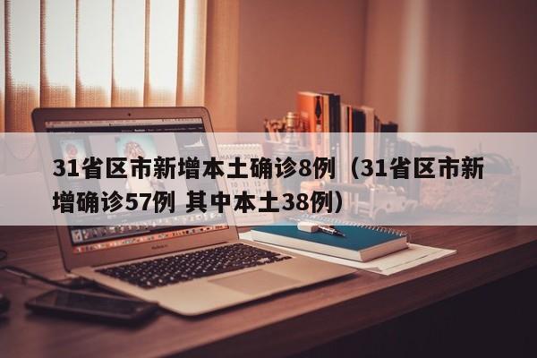31省区市新增本土确诊8例（31省区市新增确诊57例 其中本土38例）