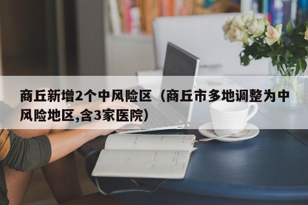 商丘新增2个中风险区（商丘市多地调整为中风险地区,含3家医院）