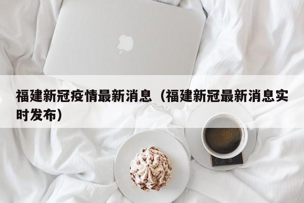 福建新冠疫情最新消息（福建新冠最新消息实时发布）