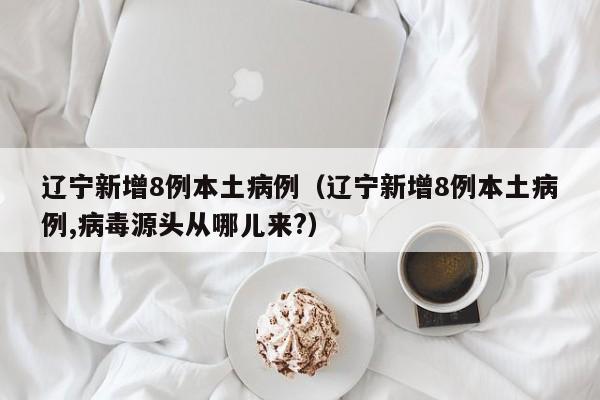 辽宁新增8例本土病例（辽宁新增8例本土病例,病毒源头从哪儿来?）