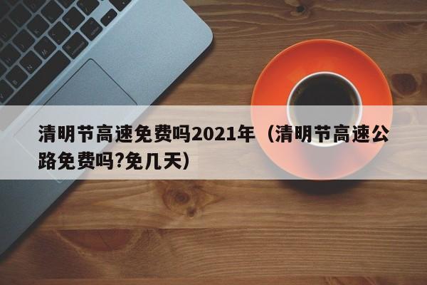 清明节高速免费吗2021年（清明节高速公路免费吗?免几天）