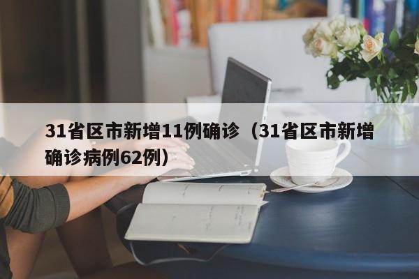 31省区市新增11例确诊（31省区市新增确诊病例62例）