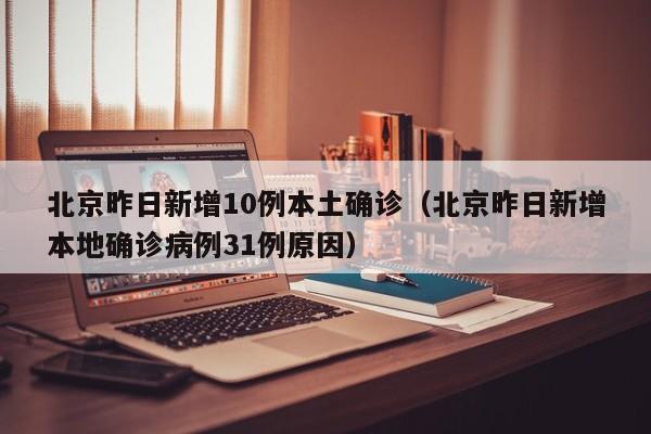 北京昨日新增10例本土确诊（北京昨日新增本地确诊病例31例原因）