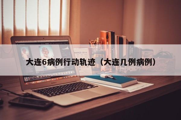 大连6病例行动轨迹（大连几例病例）
